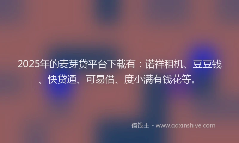 2025年的麦芽贷平台下载有:诺祥租机、豆豆钱、快贷通、可易借、度小满有钱花等。