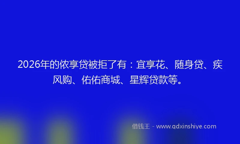 2026年的侬享贷被拒了有：宜享花、随身贷、疾风购、佑佑商城、星辉贷款等。