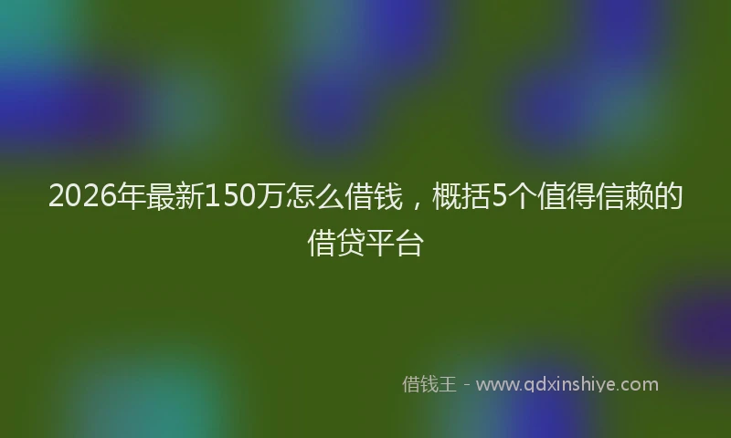 2026年最新150万怎么借钱，概括5个值得信赖的借贷平台