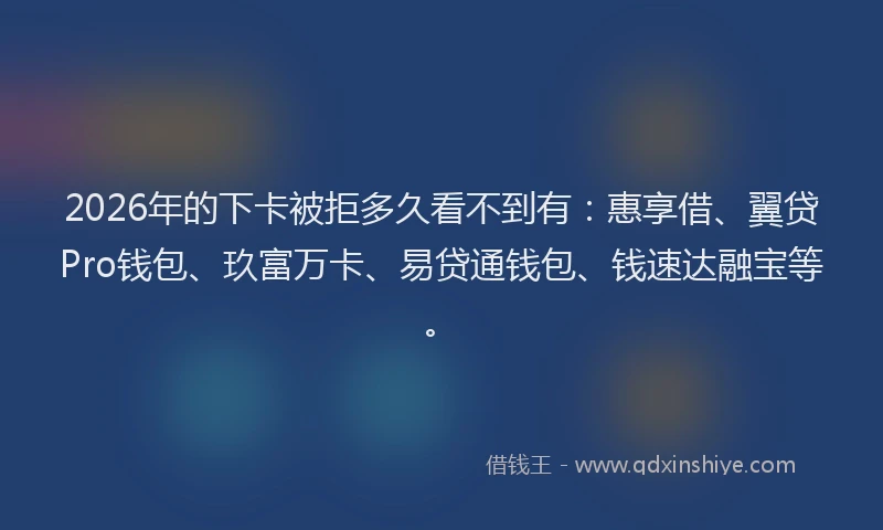 2026年的下卡被拒多久看不到有：惠享借、翼贷Pro钱包、玖富万卡、易贷通钱包、钱速达融宝等。