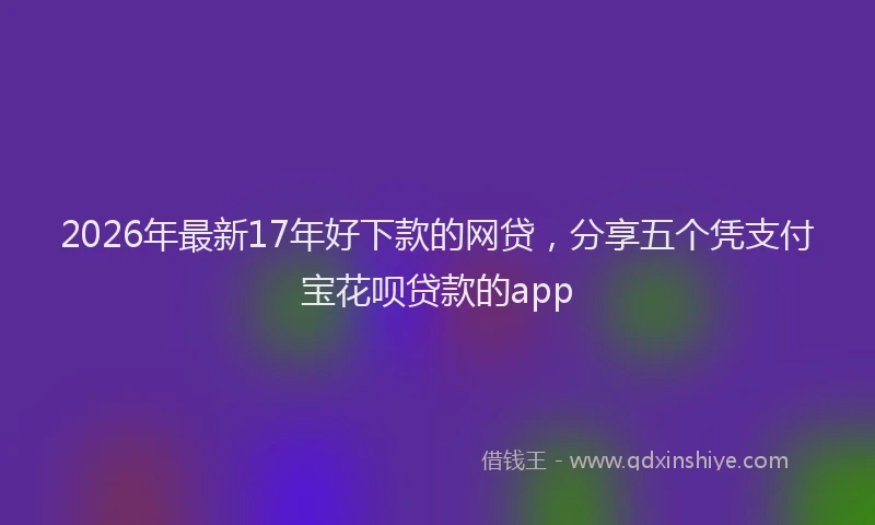 2026年最新17年好下款的网贷,分享五个凭支付宝花呗贷款的app