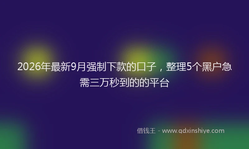 2026年最新9月强制下款的口子，整理5个黑户急需三万秒到的的平台