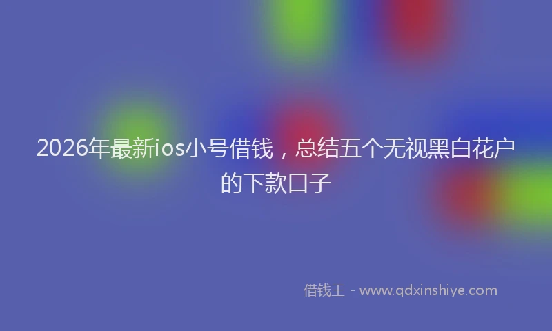 2026年最新ios小号借钱，总结五个无视黑白花户的下款口子