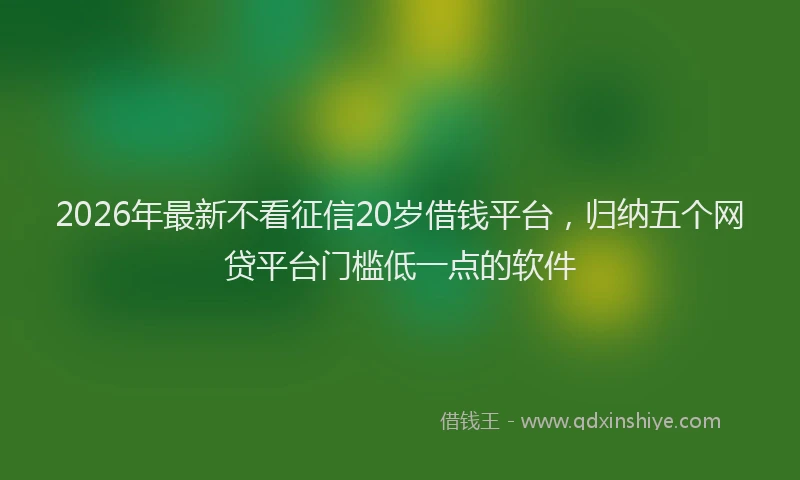 2026年最新不看征信20岁借钱平台，归纳五个网贷平台门槛低一点的软件