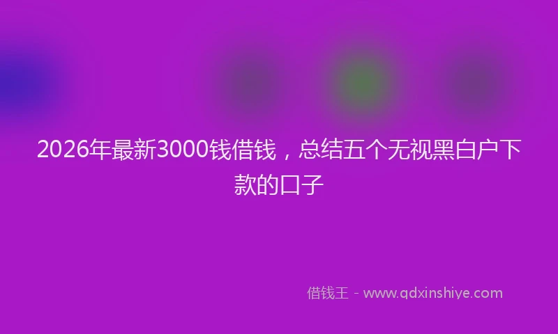 2026年最新3000钱借钱，总结五个无视黑白户下款的口子