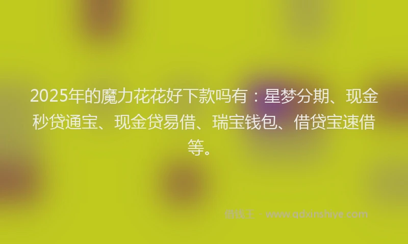 2025年的魔力花花好下款吗有:星梦分期、现金秒贷通宝、现金贷易借、瑞宝钱包、借贷宝速借等。