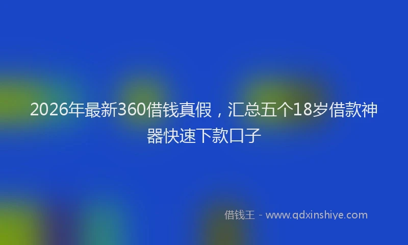 2026年最新360借钱真假，汇总五个18岁借款神器快速下款口子
