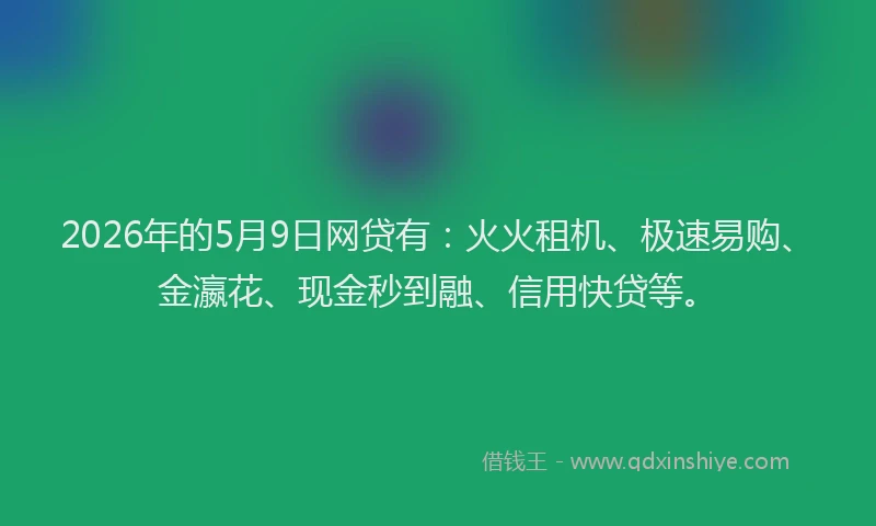 2026年的5月9日网贷有：火火租机、极速易购、金瀛花、现金秒到融、信用快贷等。