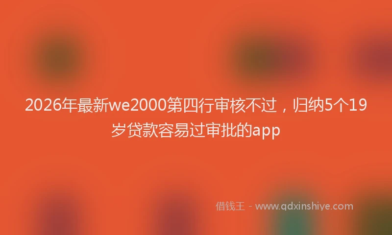 2026年最新we2000第四行审核不过，归纳5个19岁贷款容易过审批的app