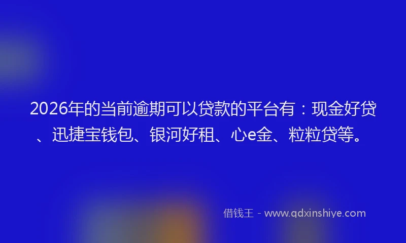2026年的当前逾期可以贷款的平台有：现金好贷、迅捷宝钱包、银河好租、心e金、粒粒贷等。
