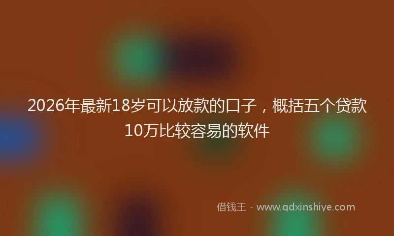 2026年最新18岁可以放款的口子,概括五个贷款10万比较容易的软件