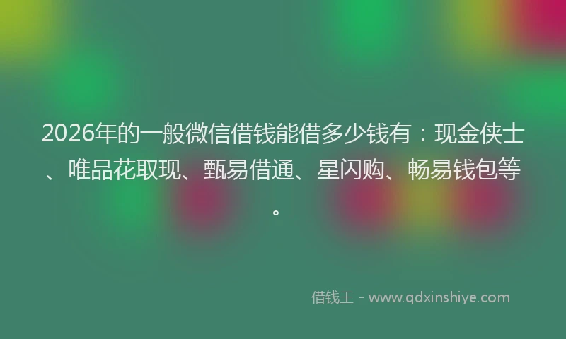 2026年的一般微信借钱能借多少钱有:现金侠士、唯品花取现、甄易借通、星闪购、畅易钱包等。