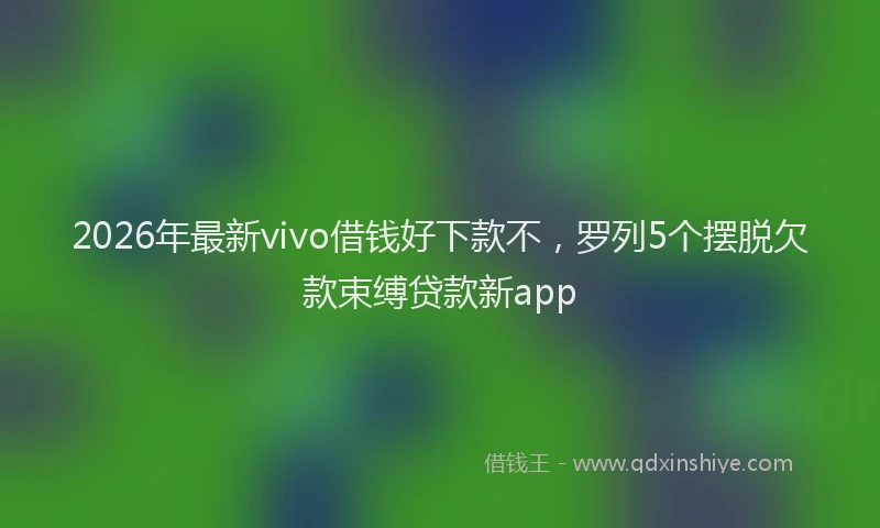 2026年最新vivo借钱好下款不，罗列5个摆脱欠款束缚贷款新app