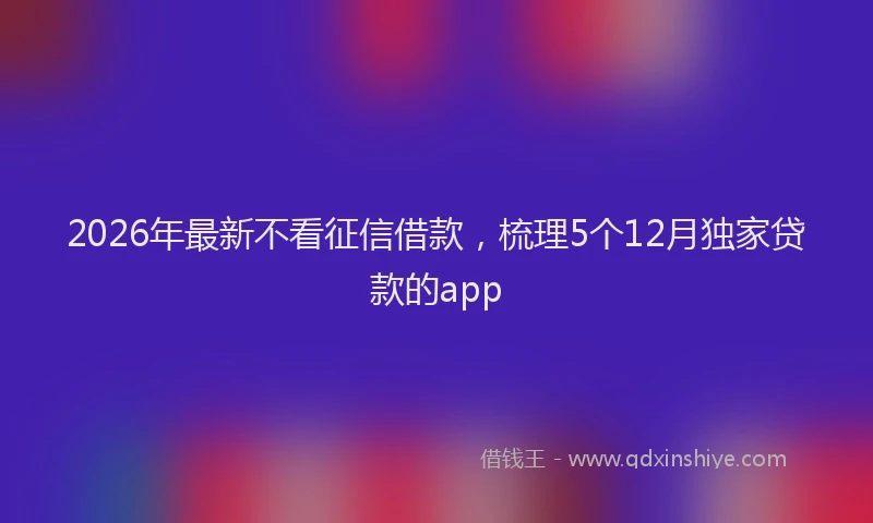 2026年最新不看征信借款，梳理5个12月独家贷款的app