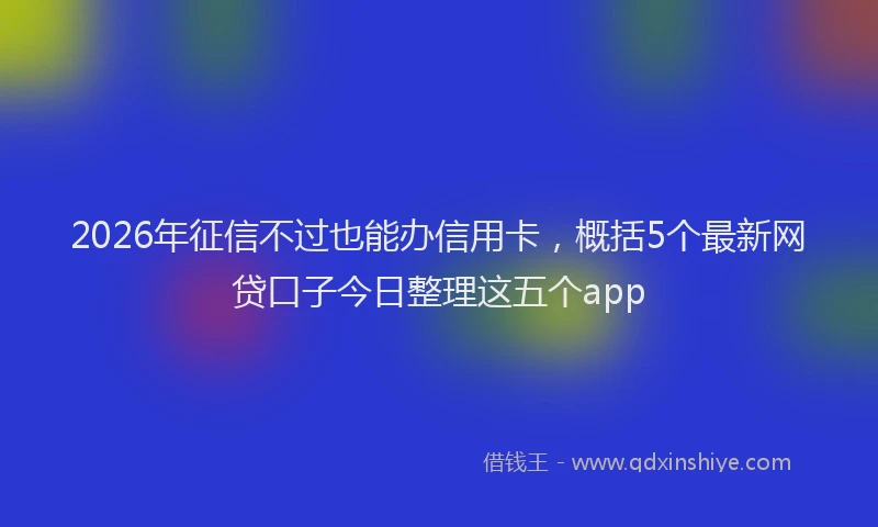 2026年征信不过也能办信用卡，概括5个最新网贷口子今日整理这五个app