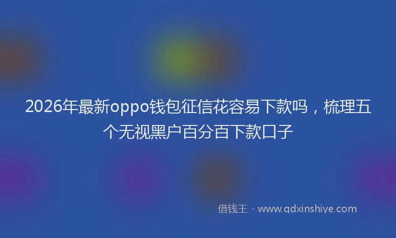 2026年最新oppo钱包征信花容易下款吗，梳理五个无视黑户百分百下款口子
