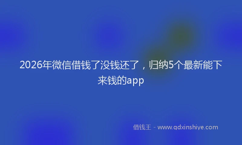 2026年微信借钱了没钱还了,归纳5个最新能下来钱的app