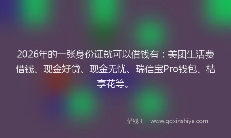 2026年的一张身份证就可以借钱有:美团生活费借钱、现金好贷、现金无忧、瑞信宝Pro钱包、桔享花等。