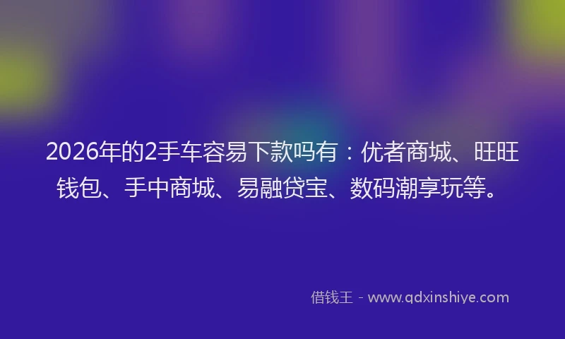 2026年的2手车容易下款吗有：优者商城、旺旺钱包、手中商城、易融贷宝、数码潮享玩等。