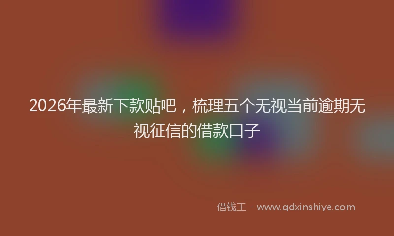 2026年最新下款贴吧，梳理五个无视当前逾期无视征信的借款口子