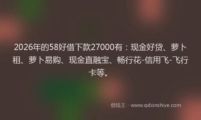 2026年的58好借下款27000有:现金好贷、萝卜租、萝卜易购、现金直融宝、畅行花-信用飞-飞行卡等。