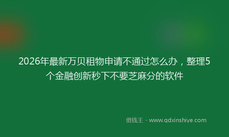 2026年最新万贝租物申请不通过怎么办，整理5个金融创新秒下不要芝麻分的软件