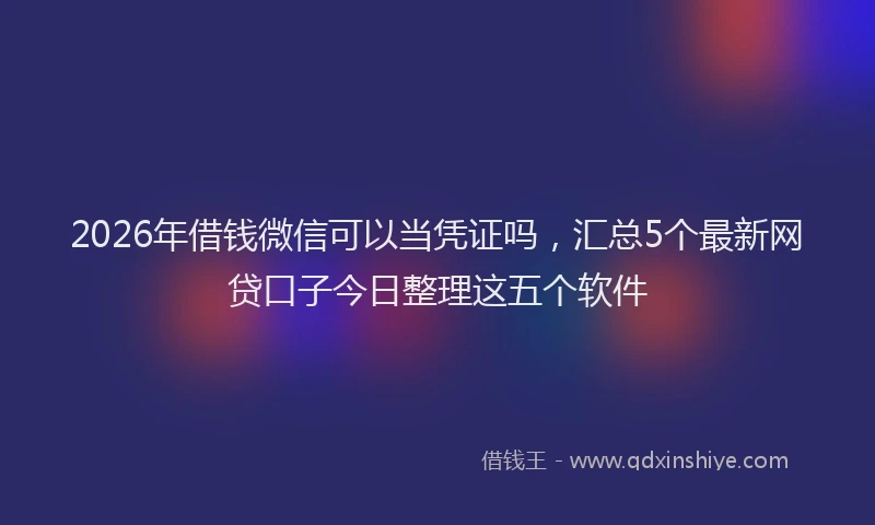 2026年借钱微信可以当凭证吗，汇总5个最新网贷口子今日整理这五个软件
