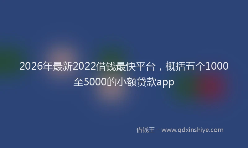 2026年最新2022借钱最快平台，概括五个1000至5000的小额贷款app