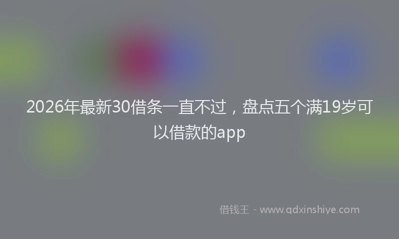 2026年最新30借条一直不过，盘点五个满19岁可以借款的app