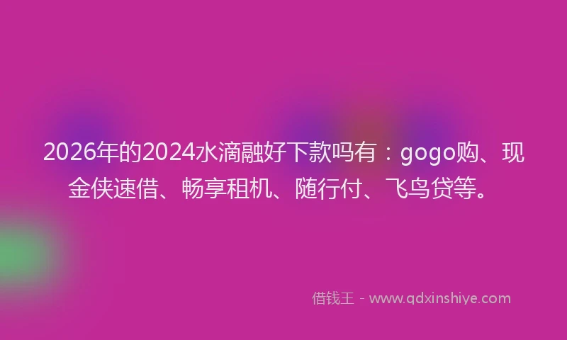 2026年的2024水滴融好下款吗有:gogo购、现金侠速借、畅享租机、随行付、飞鸟贷等。