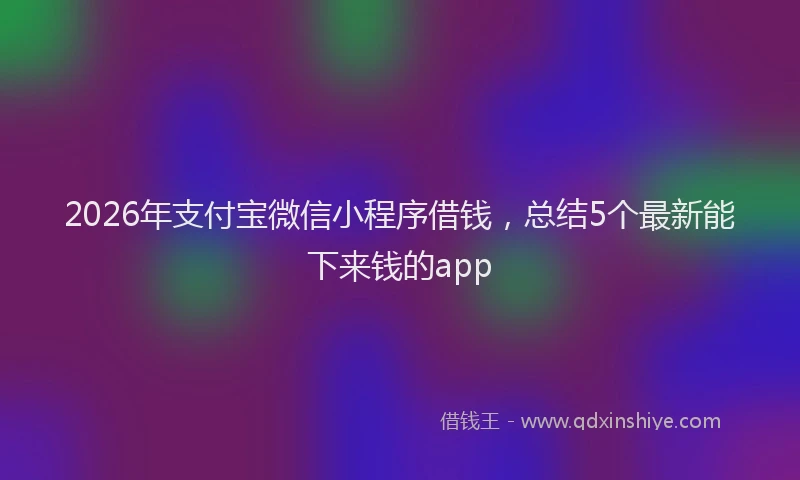 2026年支付宝微信小程序借钱，总结5个最新能下来钱的app