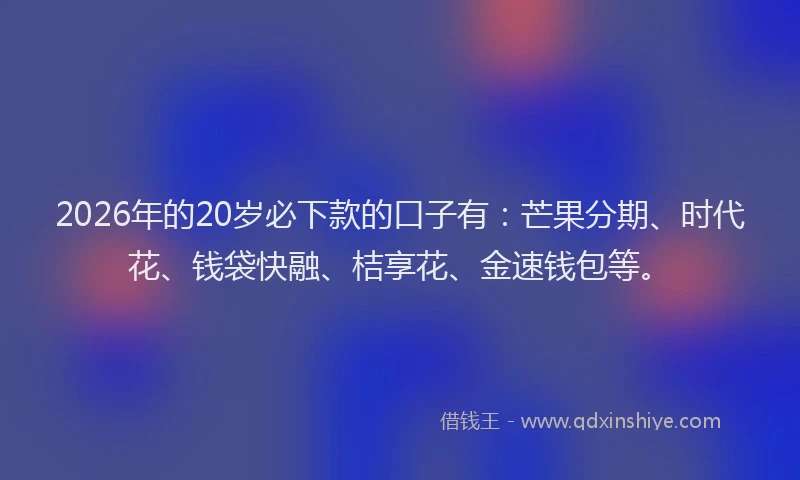 2026年的20岁必下款的口子有：芒果分期、时代花、钱袋快融、桔享花、金速钱包等。