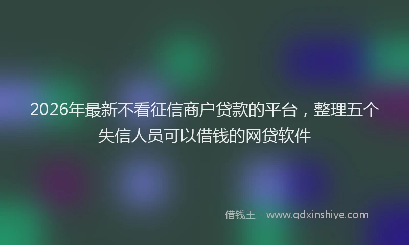 2026年最新不看征信商户贷款的平台，整理五个失信人员可以借钱的网贷软件