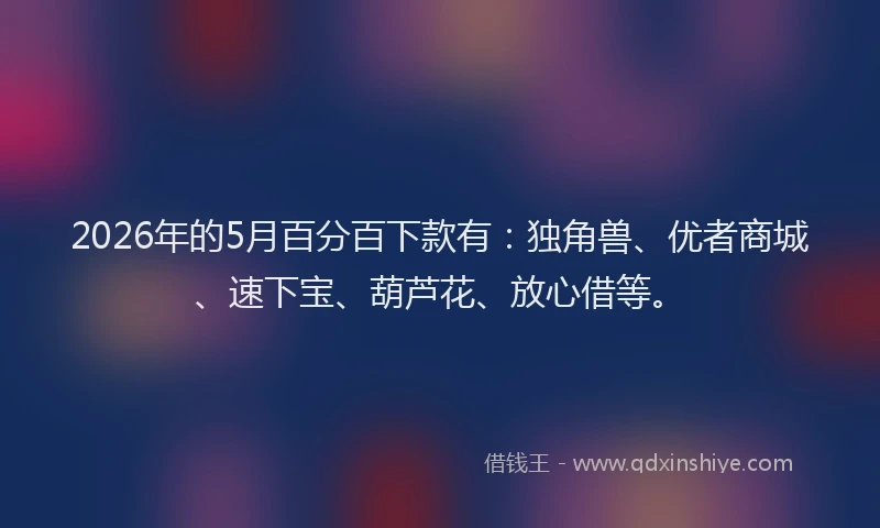 2026年的5月百分百下款有：独角兽、优者商城、速下宝、葫芦花、放心借等。
