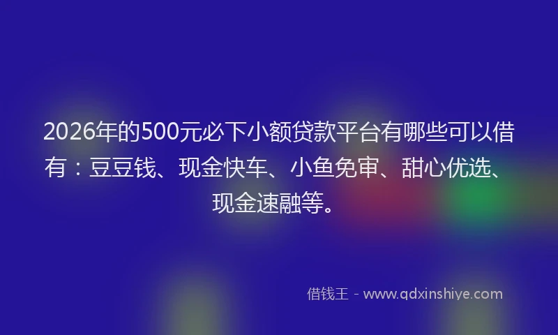 2026年的500元必下小额贷款平台有哪些可以借有:豆豆钱、现金快车、小鱼免审、甜心优选、现金速融等。