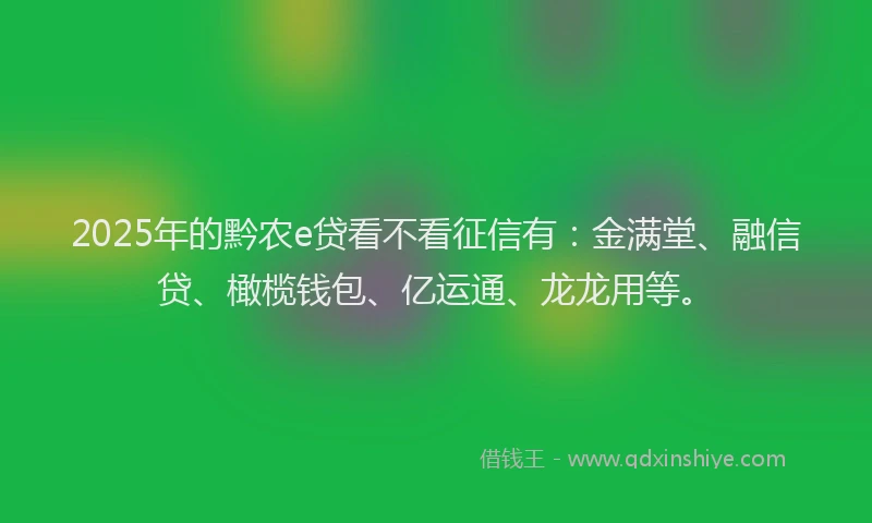 2025年的黔农e贷看不看征信有：金满堂、融信贷、橄榄钱包、亿运通、龙龙用等。
