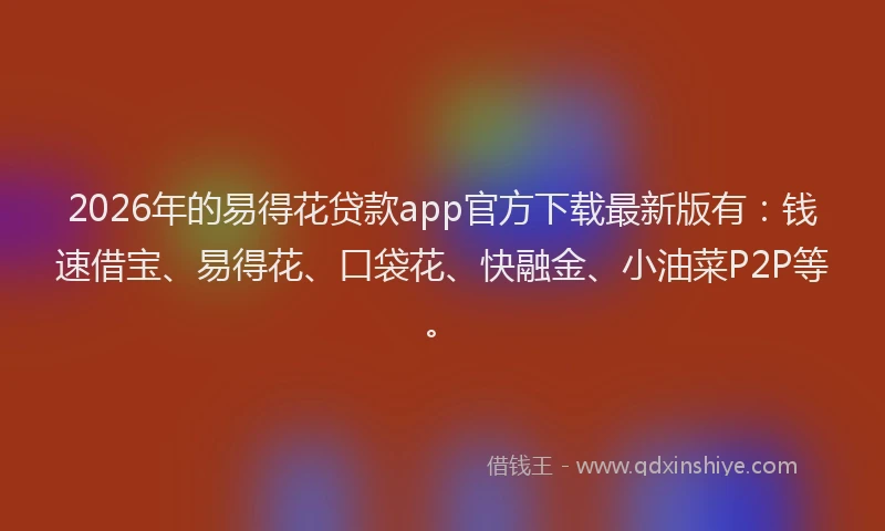2026年的易得花贷款app官方下载最新版有:钱速借宝、易得花、口袋花、快融金、小油菜P2P等。