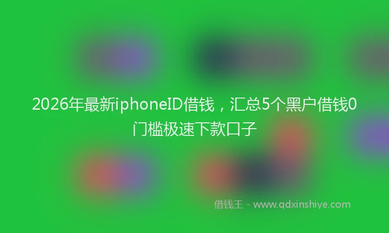 2026年最新iphoneID借钱，汇总5个黑户借钱0门槛极速下款口子