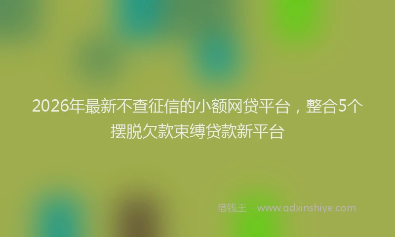 2026年最新不查征信的小额网贷平台，整合5个摆脱欠款束缚贷款新平台
