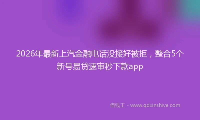 2026年最新上汽金融电话没接好被拒,整合5个新号易贷速审秒下款app