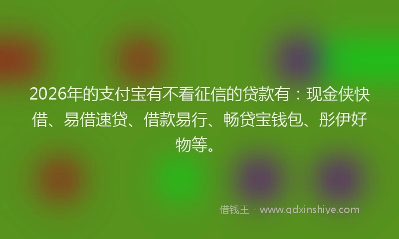 2026年的支付宝有不看征信的贷款有：现金侠快借、易借速贷、借款易行、畅贷宝钱包、彤伊好物等。