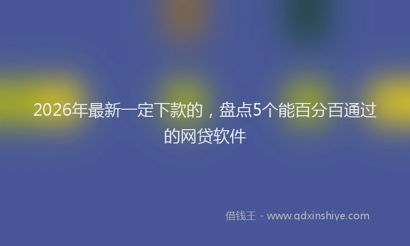 2026年最新一定下款的,盘点5个能百分百通过的网贷软件
