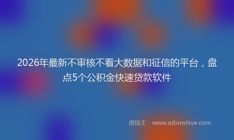 2026年最新不审核不看大数据和征信的平台，盘点5个公积金快速贷款软件