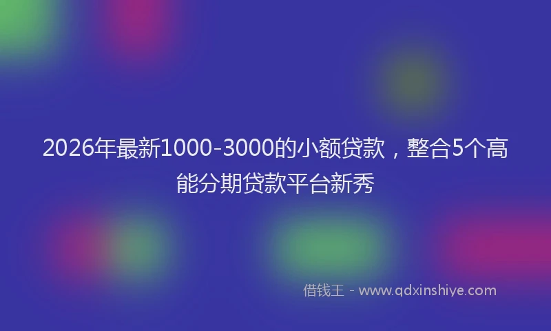 2026年最新1000-3000的小额贷款,整合5个高能分期贷款平台新秀