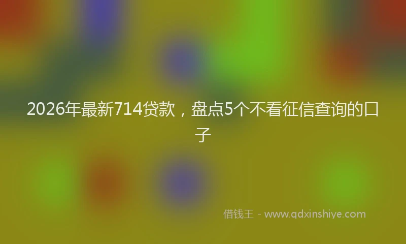 2026年最新714贷款,盘点5个不看征信查询的口子