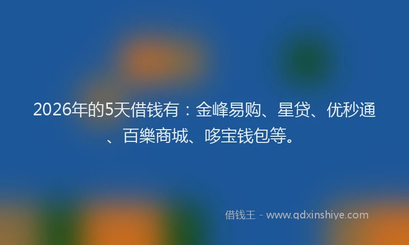 2026年的5天借钱有:金峰易购、星贷、优秒通、百樂商城、哆宝钱包等。