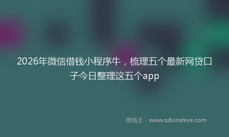 2026年微信借钱小程序牛，梳理五个最新网贷口子今日整理这五个app