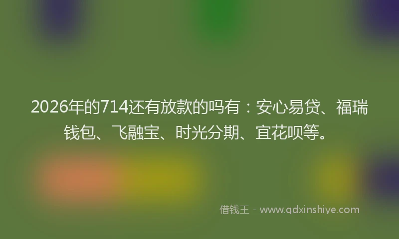 2026年的714还有放款的吗有:安心易贷、福瑞钱包、飞融宝、时光分期、宜花呗等。