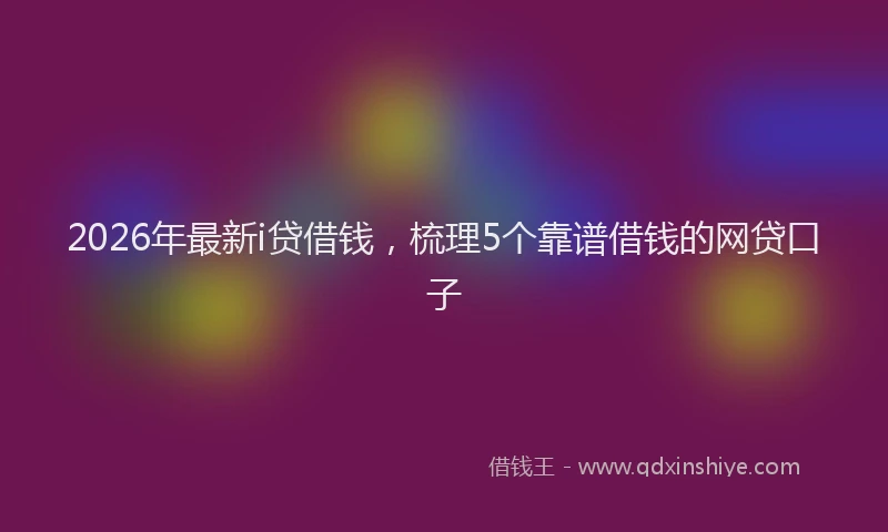 2026年最新i贷借钱，梳理5个靠谱借钱的网贷口子