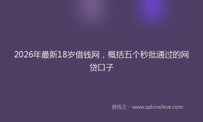 2026年最新18岁借钱网,概括五个秒批通过的网贷口子